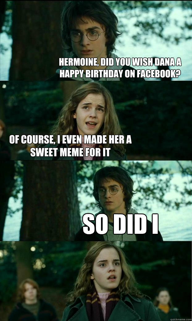 hermoine, did you wish dana a happy birthday on facebook? of course, i even made her a sweet meme for it so did i  Horny Harry