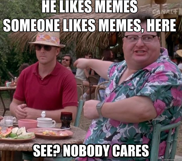 he likes memes
someone likes memes, here see? nobody cares - he likes memes
someone likes memes, here see? nobody cares  we got dodgson here