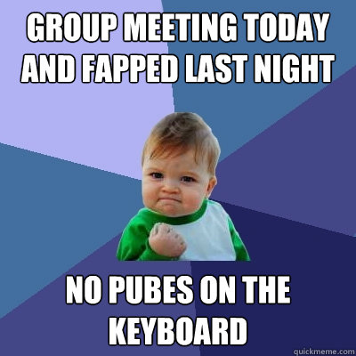 Group meeting today and fapped last night No pubes on the keyboard  Success Kid
