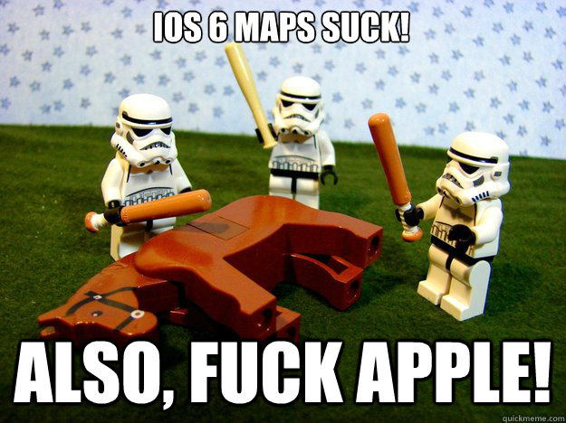 iOS 6 maps suck! Also, fuck apple!  Dead Horse