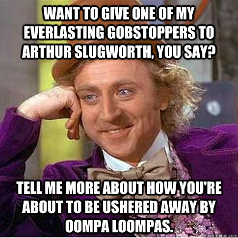 Want to give one of my Everlasting Gobstoppers to Arthur Slugworth, you say? Tell me more about how you're about to be ushered away by Oompa Loompas. - Want to give one of my Everlasting Gobstoppers to Arthur Slugworth, you say? Tell me more about how you're about to be ushered away by Oompa Loompas.  Condescending Willy Wonka