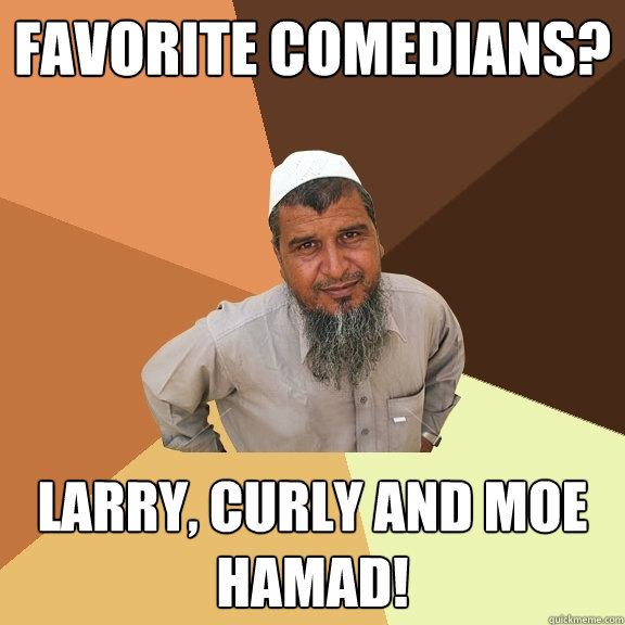 Favorite Comedians? Larry, Curly and Moe Hamad!  Ordinary Muslim Man