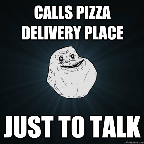 Calls Pizza Delivery place Just to talk - Calls Pizza Delivery place Just to talk  Forever Alone
