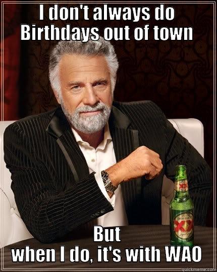 I DON'T ALWAYS DO BIRTHDAYS OUT OF TOWN BUT WHEN I DO, IT'S WITH WAO The Most Interesting Man In The World