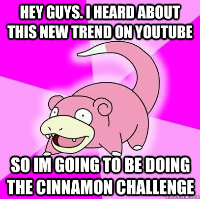 hey guys. i heard about this new trend on youtube so im going to be doing the cinnamon challenge  Slowpoke