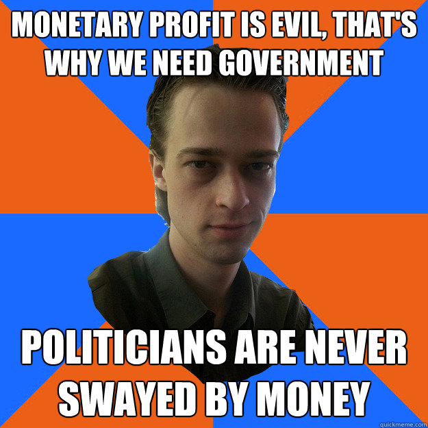 monetary profit is evil, that's why we need government politicians are never swayed by money - monetary profit is evil, that's why we need government politicians are never swayed by money  AtheistKult