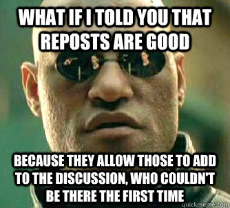 what if i told you that reposts are good because they allow those to add to the discussion, who couldn't be there the first time  Matrix Morpheus
