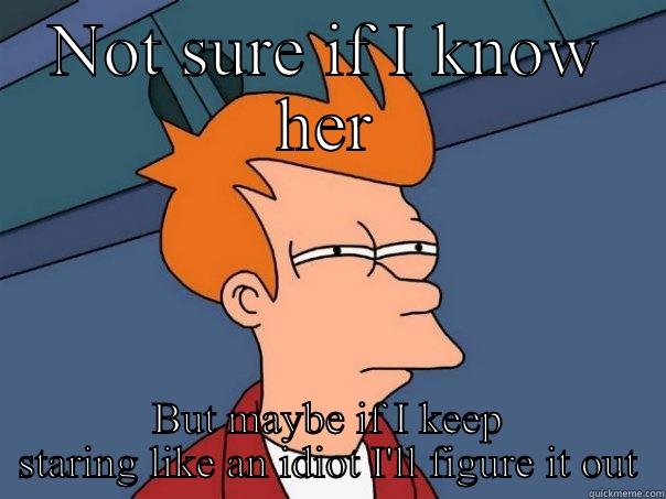 NOT SURE IF I KNOW HER BUT MAYBE IF I KEEP STARING LIKE AN IDIOT I'LL FIGURE IT OUT Futurama Fry