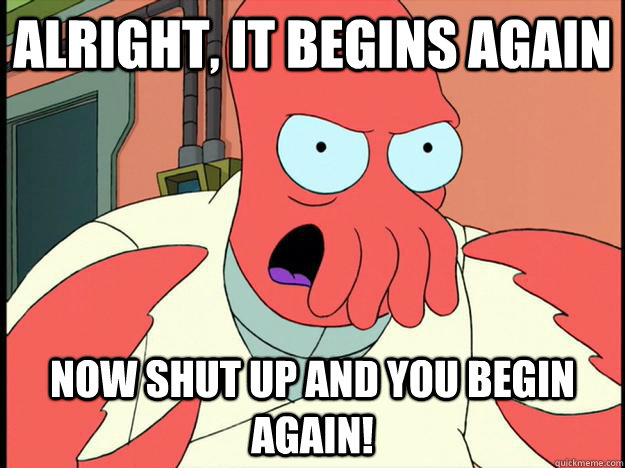 alright, it begins again now shut up and you begin again!  Lunatic Zoidberg
