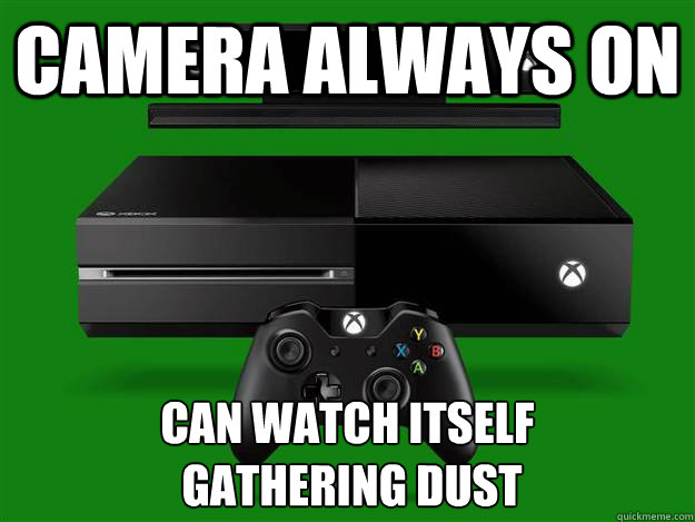 camera always on can watch itself
 gathering dust  Scumbag Xbox One