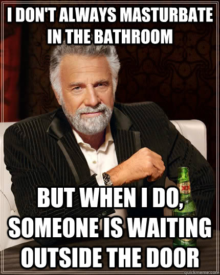 I don't always masturbate in the bathroom But when i do, someone is waiting outside the door  The Most Interesting Man In The World