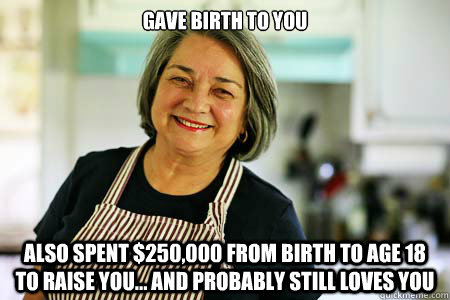 Gave birth to you also spent $250,000 from birth to age 18 to raise you... and probably still loves you  Good Gal Mom