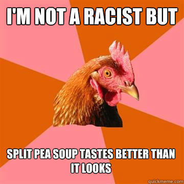 I'm not a racist but split pea soup tastes better than it looks - I'm not a racist but split pea soup tastes better than it looks  Anti-Joke Chicken