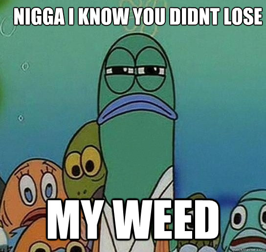 Nigga i know you didnt lose My Weed  Serious fish SpongeBob