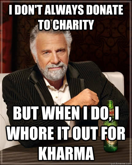 i don't always donate to charity but when I do, i whore it out for kharma - i don't always donate to charity but when I do, i whore it out for kharma  The Most Interesting Man In The World