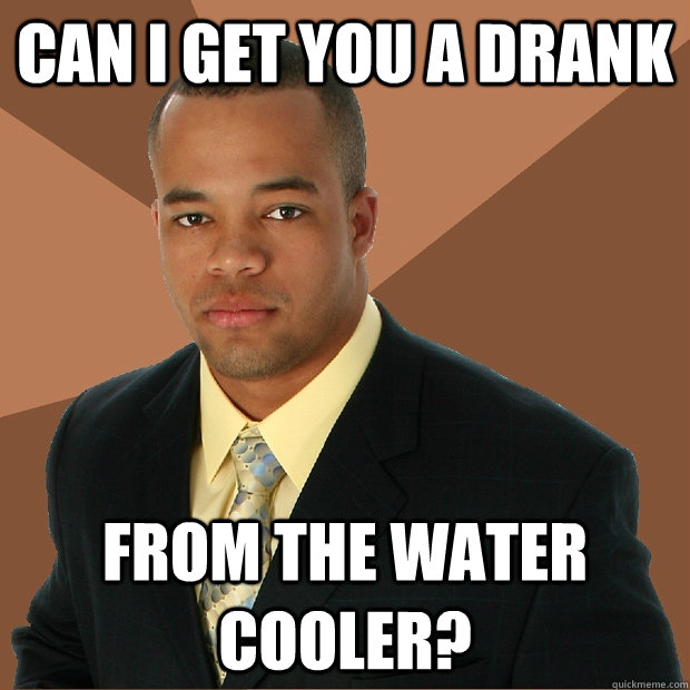 Can I get you a drank from the water cooler?   Successful Black Man