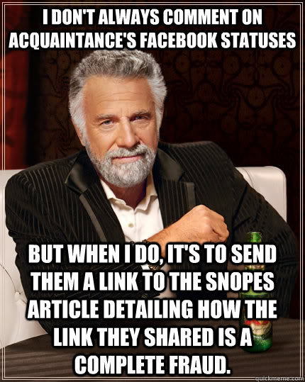 I don't always comment on acquaintance's facebook statuses But when I do, it's to send them a link to the snopes article detailing how the link they shared is a complete fraud.  The Most Interesting Man In The World