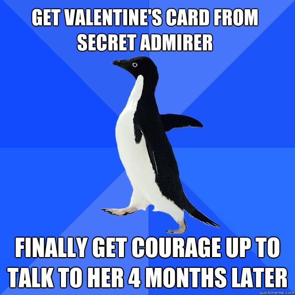 Get Valentine's card from secret admirer Finally get courage up to talk to her 4 months later  Socially Awkward Penguin