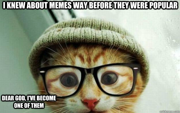 I Knew about memes way before they were popular Dear god, I've become one of them - I Knew about memes way before they were popular Dear god, I've become one of them  Cute Hipster Cat