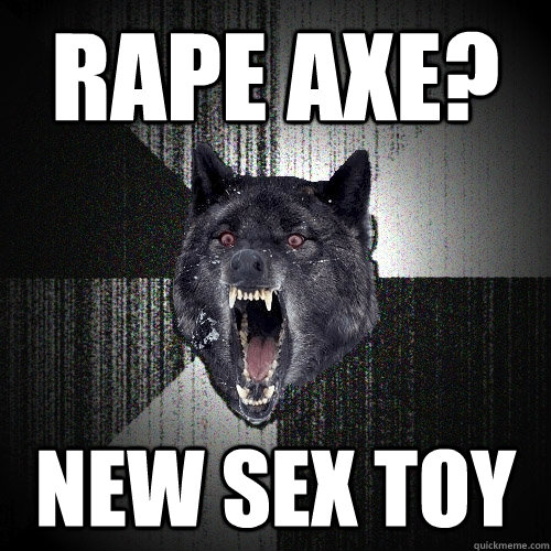 rape axe?  new sex toy  Insanity Wolf