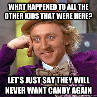 What happened to all the other kids that were here? Let's just say they will never want candy again  Creepy Wonka