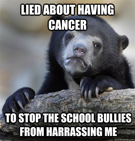 lied about having cancer to stop the school bullies from harrassing me - lied about having cancer to stop the school bullies from harrassing me  Confession Bear