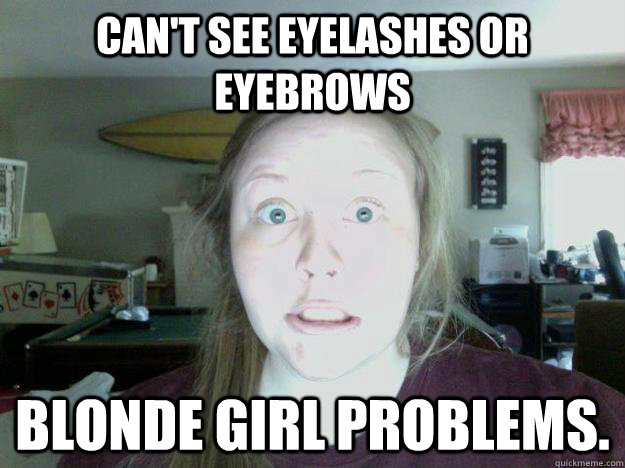 Can't see eyelashes or eyebrows blonde girl problems.  Blonde Problems