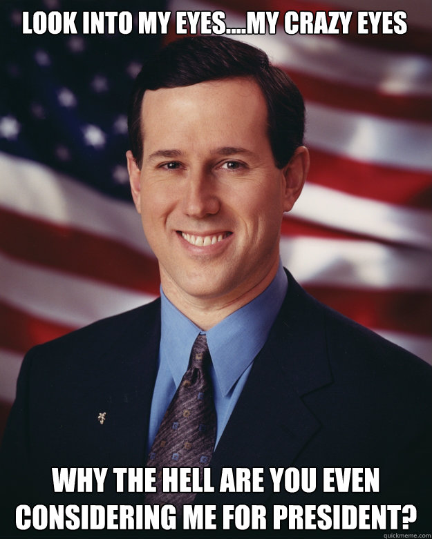 Look into my eyes....my crazy eyes Why The Hell Are You Even Considering Me For President?  Rick Santorum