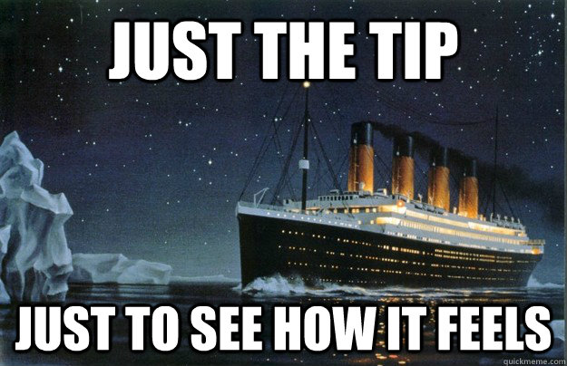 Just the tip Just to see how it feels - Just the tip Just to see how it feels  Scumbag Titanic