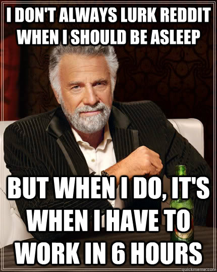 I don't always lurk reddit when i should be asleep But when I do, it's when i have to work in 6 hours  The Most Interesting Man In The World