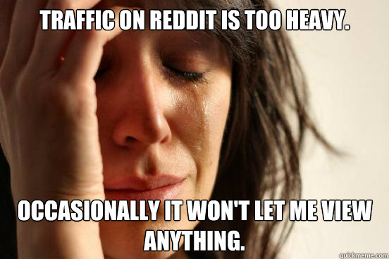 Traffic on Reddit is too heavy. Occasionally it won't let me view anything.  First World Problems
