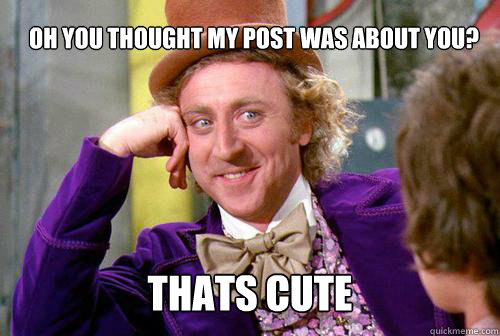 oh you thought my post was about you? Thats cute - oh you thought my post was about you? Thats cute  Wonka wonka