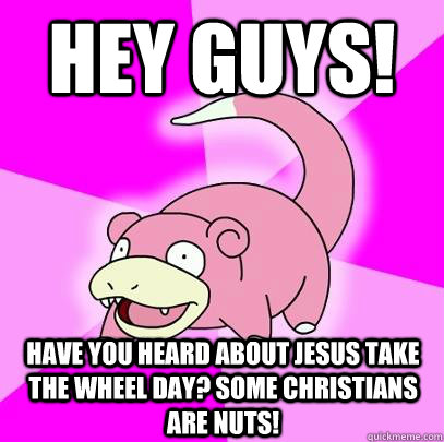 Hey guys!  Have you heard about Jesus Take the Wheel Day? Some Christians are nuts!  Slowpoke