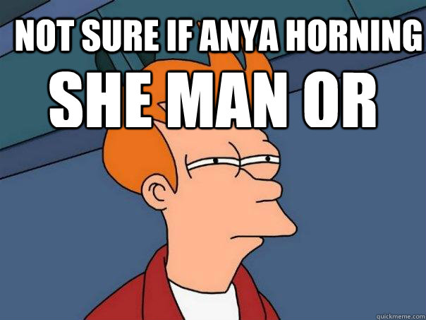 NOT SURE IF ANYA HORNING  SHE MAN OR SHE MAN HORNING SHE   Futurama Fry