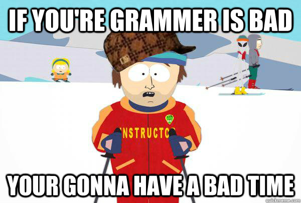 If you're grammer is bad Your gonna have a bad time  