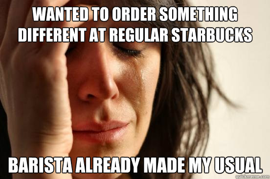wanted to order something different at regular starbucks barista already made my usual  First World Problems