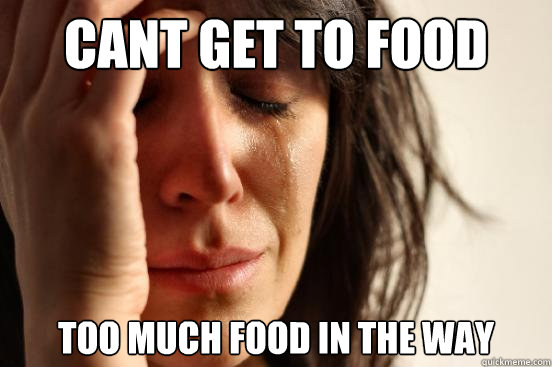 Cant get to food too much food in the way  First World Problems