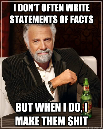 I don't often write statements of facts But when i do, I make them shit - I don't often write statements of facts But when i do, I make them shit  The Most Interesting Man In The World