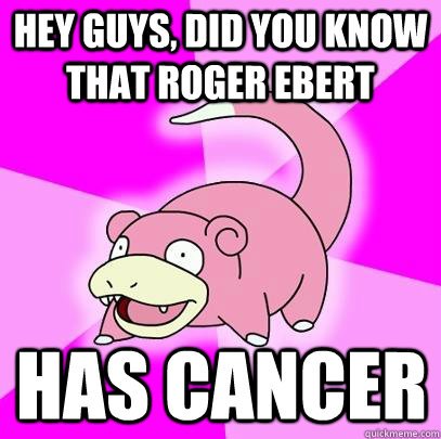 Hey guys, did you know that roger ebert has cancer  Slowpoke