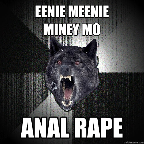 eenie meenie
miney mo anal rape    Insanity Wolf