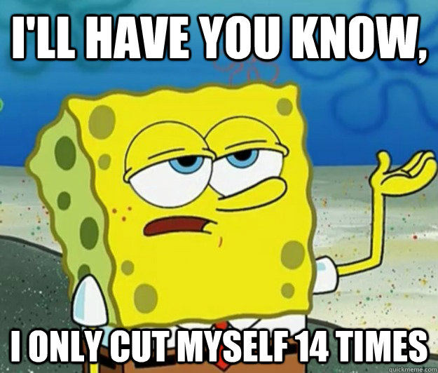 I'll have you know, i only cut myself 14 times - I'll have you know, i only cut myself 14 times  Tough Spongebob