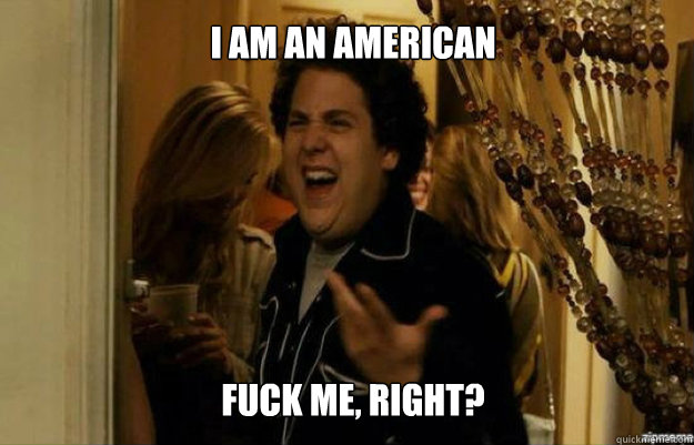 I am an American FUCK ME, RIGHT?  fuck me right