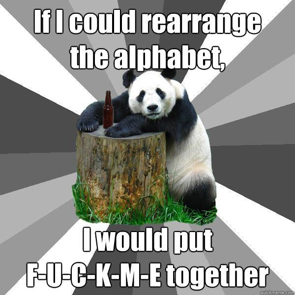 If I could rearrange
the alphabet, I would put
F-U-C-K-M-E together - If I could rearrange
the alphabet, I would put
F-U-C-K-M-E together  Pickup-Line Panda