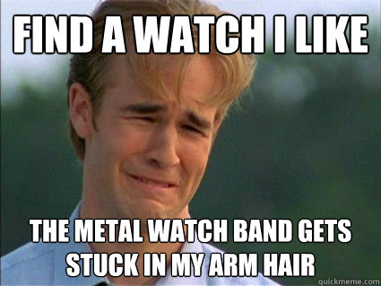 find a watch I like the metal watch band gets stuck in my arm hair  