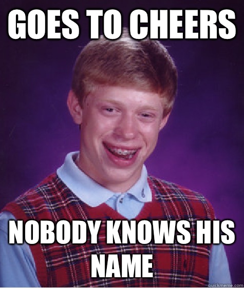 Goes to Cheers Nobody knows his name   Bad Luck Brian