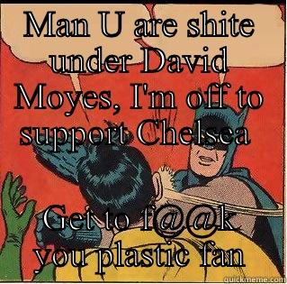 MAN U ARE SHITE UNDER DAVID MOYES, I'M OFF TO SUPPORT CHELSEA  GET TO F@@K YOU PLASTIC FAN Slappin Batman