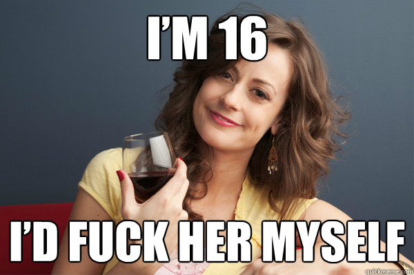 I’m 16 I’d fuck her myself  Forever Resentful Mother