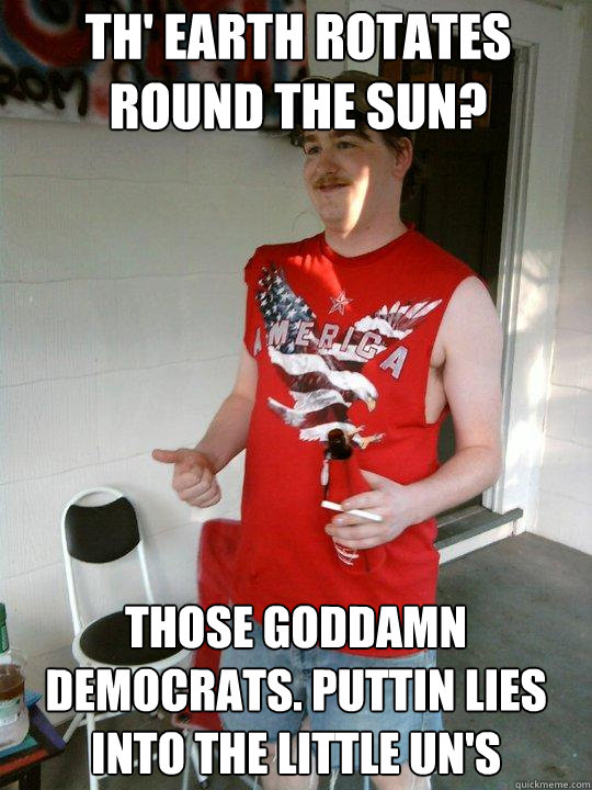 th' earth rotates round the sun? those goddamn democrats. puttin lies into the little un's  Redneck Randal
