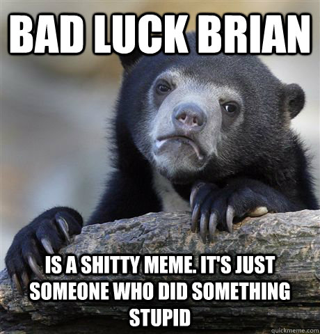 BAD LUCK BRIAN IS A SHITTY MEME. IT'S JUST SOMEONE WHO DID SOMETHING STUPID  Confession Bear