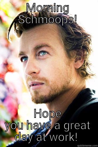 MORNING SCHMOOPS! HOPE YOU HAVE A GREAT DAY AT WORK!  Misc